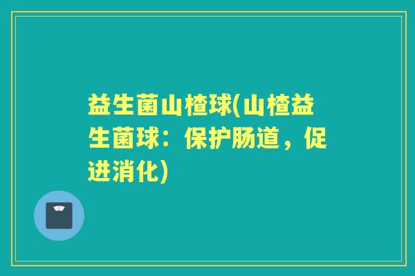 益生菌山楂球(山楂益生菌球：保护肠道，促进消化)