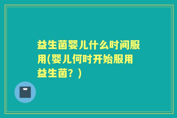 益生菌婴儿什么时间服用(婴儿何时开始服用益生菌？)
