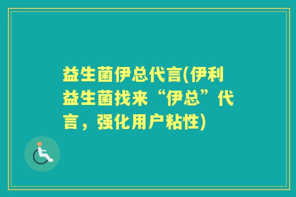 益生菌伊总代言(伊利益生菌找来“伊总”代言，强化用户粘性)