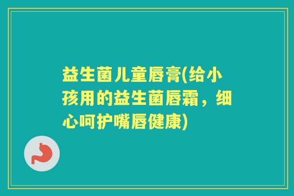 益生菌儿童唇膏(给小孩用的益生菌唇霜,细心呵护嘴唇健康) 益生菌儿童唇膏(给小孩用的益生菌唇霜,细心呵护嘴唇健康)