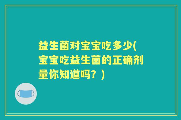 益生菌对宝宝吃多少(宝宝吃益生菌的正确剂量你知道吗？)