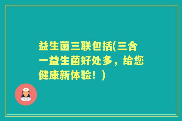 益生菌三联包括(三合一益生菌好处多,给您健康新体验!) 益生菌三联包括(三合一益生菌好处多,给您健康新体验!)