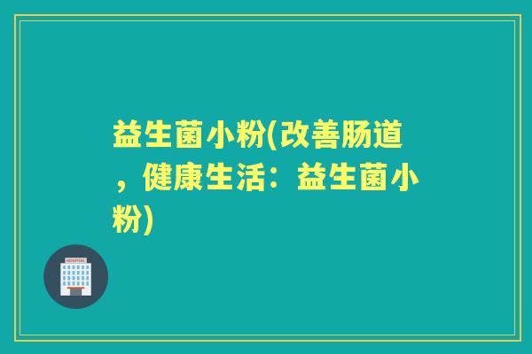益生菌小粉(改善肠道,健康生活:益生菌小粉) 益生菌小粉(改善肠道,健康生活:益生菌小粉)