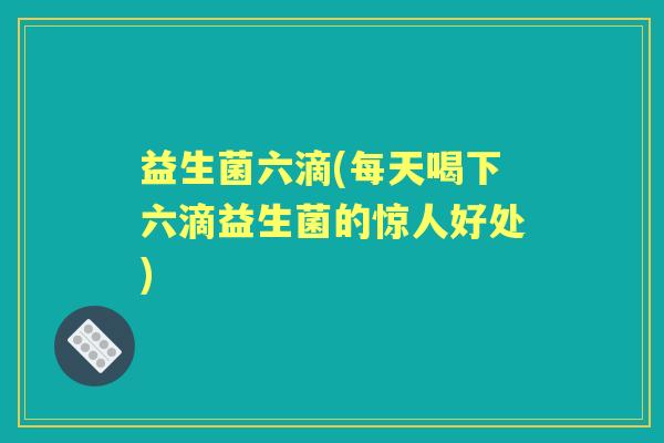 益生菌六滴(每天喝下六滴益生菌的惊人好处) 益生菌六滴(每天喝下六滴益生菌的惊人好处)