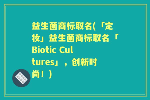 益生菌商标取名(「定妆」益生菌商标取名「Biotic Cultures」，创新时尚！)