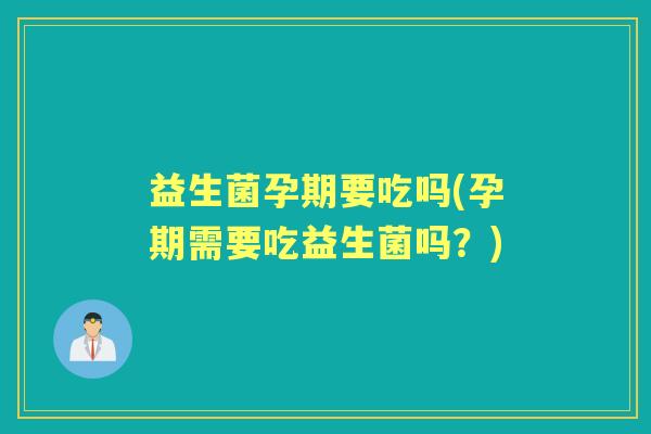 益生菌孕期要吃吗(孕期需要吃益生菌吗?) 益生菌孕期要吃吗(孕期需要吃益生菌吗?)
