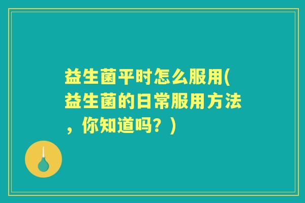 益生菌平时怎么服用(益生菌的日常服用方法,你知道吗?) 益生菌平时怎么服用(益生菌的日常服用方法,你知道吗?)