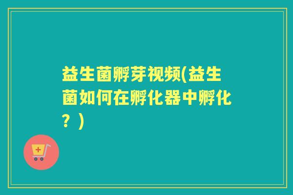益生菌孵芽视频(益生菌如何在孵化器中孵化?) 益生菌孵芽视频(益生菌如何在孵化器中孵化?)