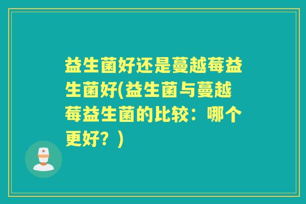 益生菌好还是蔓越莓益生菌好(益生菌与蔓越莓益生菌的比较：哪个更好？)