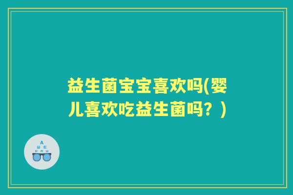 益生菌宝宝喜欢吗(婴儿喜欢吃益生菌吗?) 益生菌宝宝喜欢吗(婴儿喜欢吃益生菌吗?)
