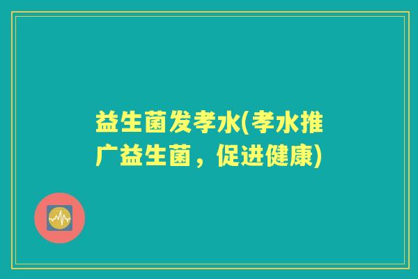 益生菌发孝水(孝水推广益生菌,促进健康) 益生菌发孝水(孝水推广益生菌,促进健康)