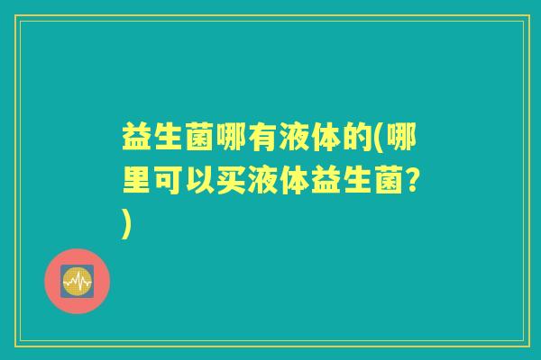 益生菌哪有液体的(哪里可以买液体益生菌？)