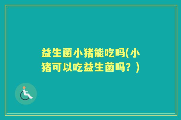 益生菌小猪能吃吗(小猪可以吃益生菌吗？)