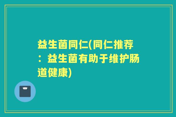 益生菌同仁(同仁推荐:益生菌有助于维护肠道健康) 益生菌同仁(同仁推荐:益生菌有助于维护肠道健康)