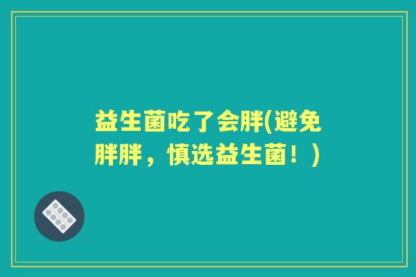 益生菌吃了会胖(避免胖胖,慎选益生菌!) 益生菌吃了会胖(避免胖胖,慎选益生菌!)