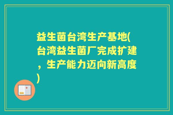 益生菌台湾生产基地(台湾益生菌厂完成扩建,生产能力迈向新高度) 益生菌台湾生产基地(台湾益生菌厂完成扩建,生产能力迈向新高度)