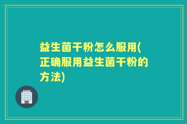 益生菌干粉怎么服用(正确服用益生菌干粉的方法)