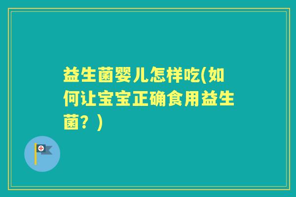 益生菌婴儿怎样吃(如何让宝宝正确食用益生菌?) 益生菌婴儿怎样吃(如何让宝宝正确食用益生菌?)