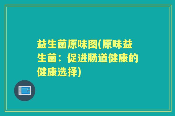 益生菌原味图(原味益生菌：促进肠道健康的健康选择)
