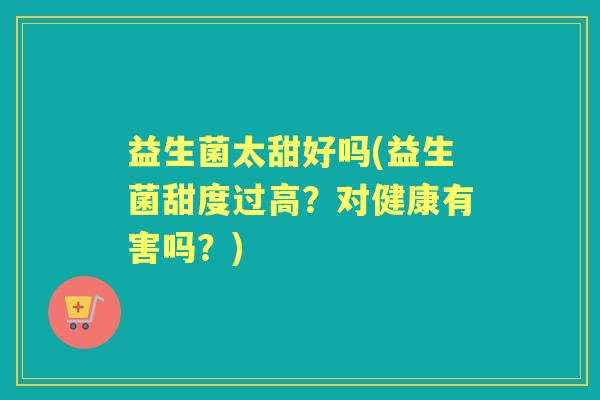 益生菌太甜好吗(益生菌甜度过高？对健康有害吗？)