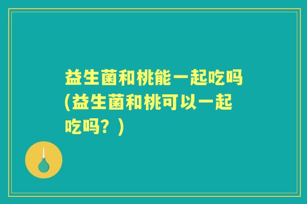 益生菌和桃能一起吃吗(益生菌和桃可以一起吃吗？)