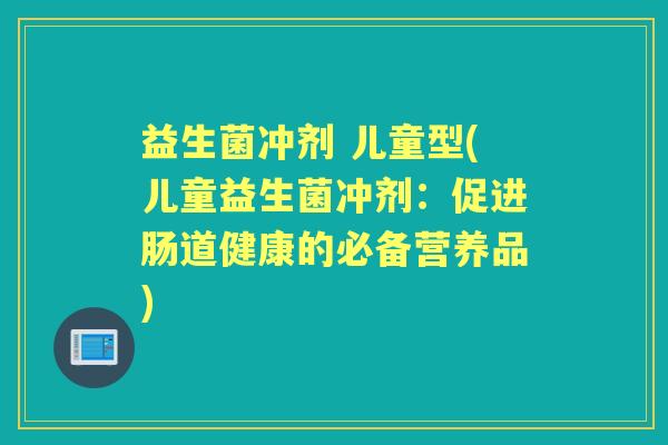 益生菌冲剂 儿童型(儿童益生菌冲剂:促进肠道健康的必备营养品) 益生菌冲剂 儿童型(儿童益生菌冲剂:促进肠道健康的必备营养品)