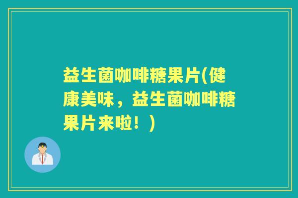 益生菌咖啡糖果片(健康美味,益生菌咖啡糖果片来啦!) 益生菌咖啡糖果片(健康美味,益生菌咖啡糖果片来啦!)