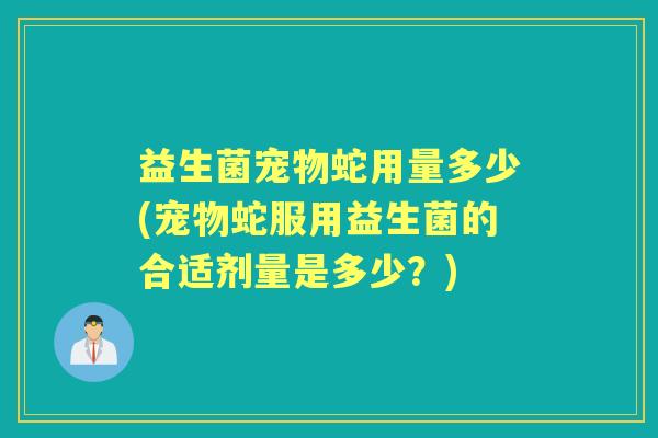 益生菌宠物蛇用量多少(宠物蛇服用益生菌的合适剂量是多少？)