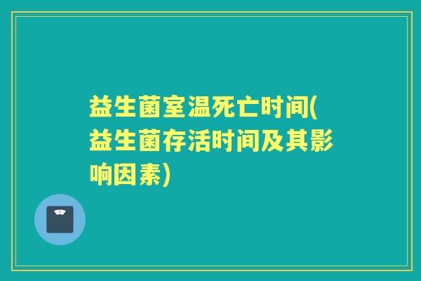 益生菌室温死亡时间(益生菌存活时间及其影响因素) 益生菌室温死亡时间(益生菌存活时间及其影响因素)