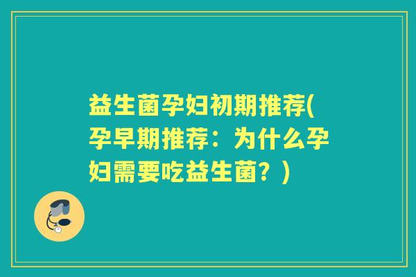 益生菌孕妇初期推荐(孕早期推荐:为什么孕妇需要吃益生菌?) 益生菌孕妇初期推荐(孕早期推荐:为什么孕妇需要吃益生菌?)