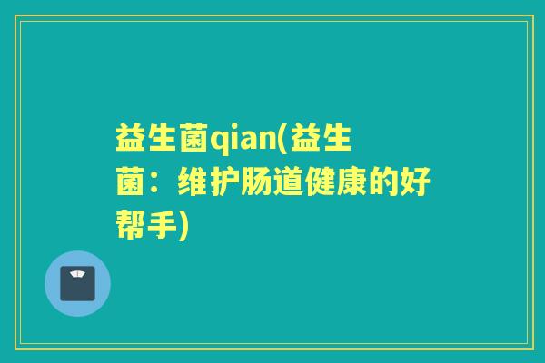 益生菌qian(益生菌:维护肠道健康的好帮手) 益生菌qian(益生菌:维护肠道健康的好帮手)
