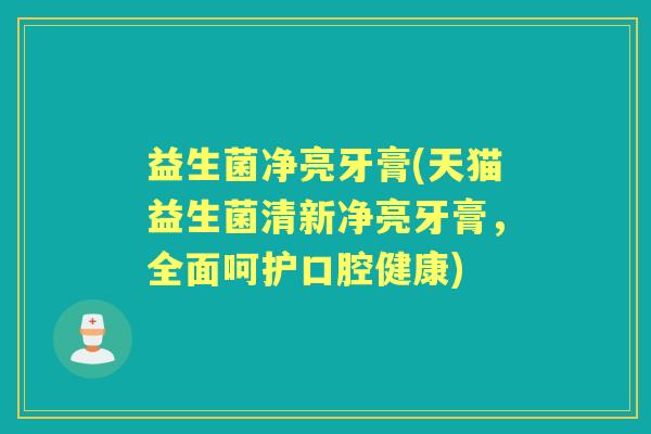 益生菌净亮牙膏(天猫益生菌清新净亮牙膏,全面呵护口腔健康) 益生菌净亮牙膏(天猫益生菌清新净亮牙膏,全面呵护口腔健康)