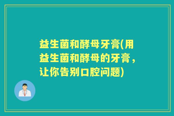 益生菌和酵母牙膏(用益生菌和酵母的牙膏，让你告别口腔问题)