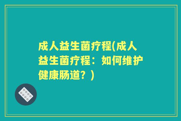 成人益生菌疗程(成人益生菌疗程:如何维护健康肠道?) 成人益生菌疗程(成人益生菌疗程:如何维护健康肠道?)