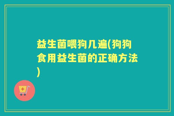 益生菌喂狗几遍(狗狗食用益生菌的正确方法) 益生菌喂狗几遍(狗狗食用益生菌的正确方法)