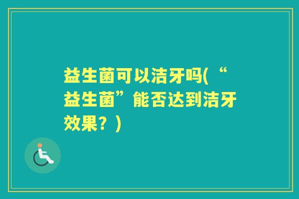 益生菌可以洁牙吗(“益生菌”能否达到洁牙效果？)