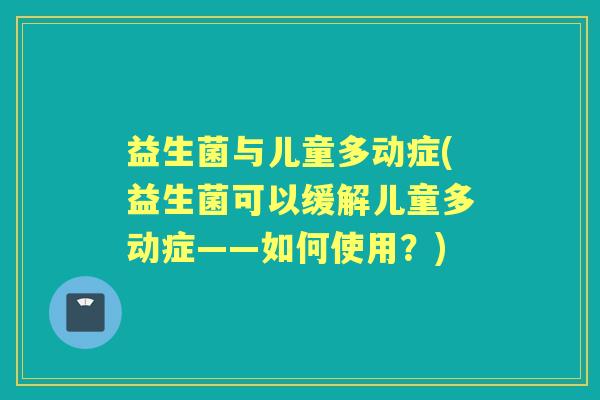 益生菌与儿童多动症(益生菌可以缓解儿童多动症——如何使用?) 益生菌与儿童多动症(益生菌可以缓解儿童多动症——如何使用?)