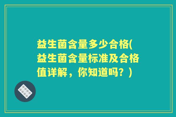 益生菌含量多少合格(益生菌含量标准及合格值详解,你知道吗?) 益生菌含量多少合格(益生菌含量标准及合格值详解,你知道吗?)
