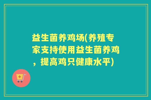 益生菌养鸡场(养殖专家支持使用益生菌养鸡，提高鸡只健康水平)