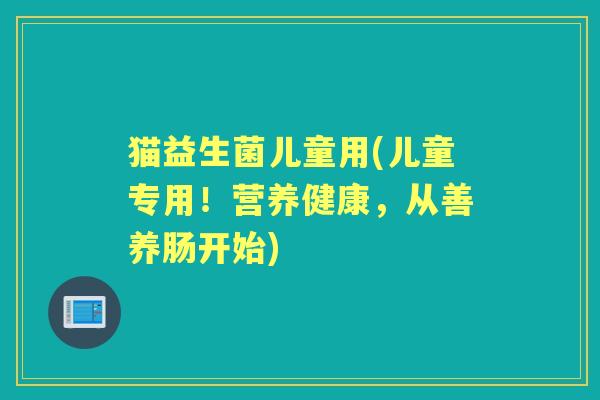 猫益生菌儿童用(儿童专用!营养健康,从善养肠开始) 猫益生菌儿童用(儿童专用!营养健康,从善养肠开始)