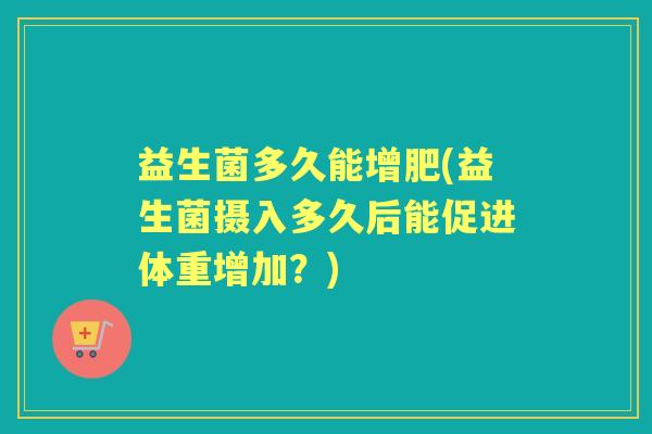 益生菌多久能增肥(益生菌摄入多久后能促进体重增加?) 益生菌多久能增肥(益生菌摄入多久后能促进体重增加?)