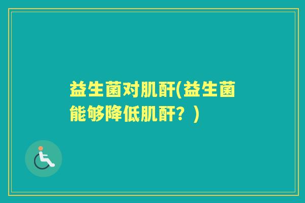 益生菌对肌酐(益生菌能够降低肌酐?) 益生菌对肌酐(益生菌能够降低肌酐?)