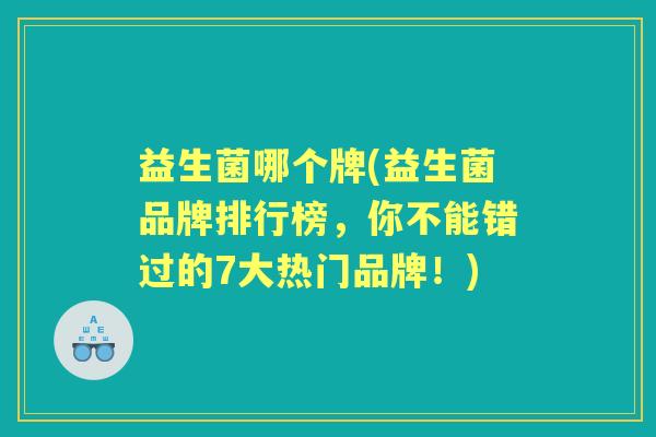益生菌哪个牌(益生菌品牌排行榜,你不能错过的7大热门品牌!) 益生菌哪个牌(益生菌品牌排行榜,你不能错过的7大热门品牌!)
