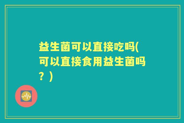 益生菌可以直接吃吗(可以直接食用益生菌吗？)