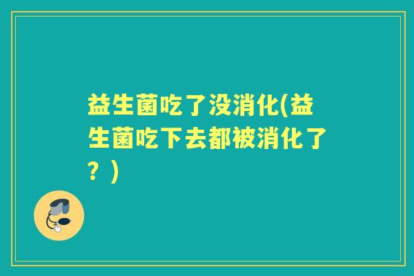 益生菌吃了没消化(益生菌吃下去都被消化了?) 益生菌吃了没消化(益生菌吃下去都被消化了?)