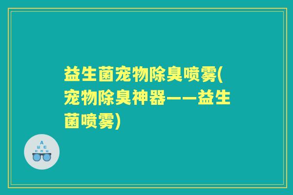 益生菌宠物除臭喷雾(宠物除臭神器——益生菌喷雾) 益生菌宠物除臭喷雾(宠物除臭神器——益生菌喷雾)