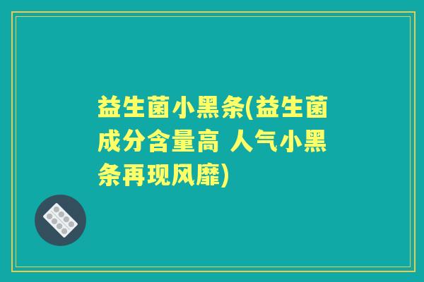 益生菌小黑条(益生菌成分含量高 人气小黑条再现风靡)