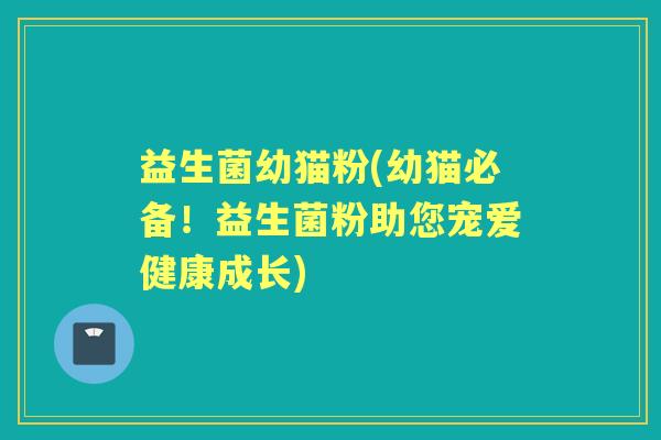 益生菌幼猫粉(幼猫必备！益生菌粉助您宠爱健康成长)