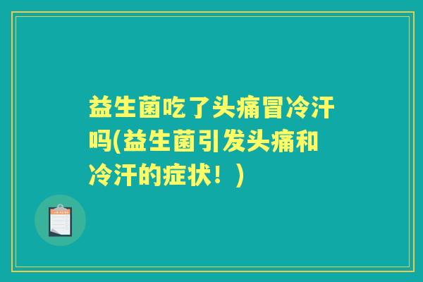 益生菌吃了头痛冒冷汗吗(益生菌引发头痛和冷汗的症状!) 益生菌吃了头痛冒冷汗吗(益生菌引发头痛和冷汗的症状!)