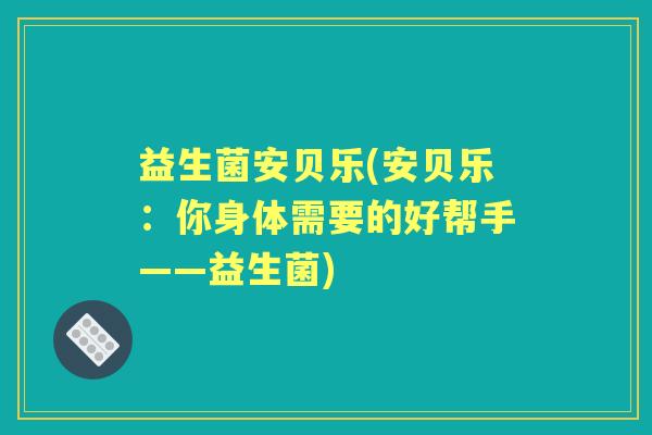 益生菌安贝乐(安贝乐:你身体需要的好帮手——益生菌) 益生菌安贝乐(安贝乐:你身体需要的好帮手——益生菌)